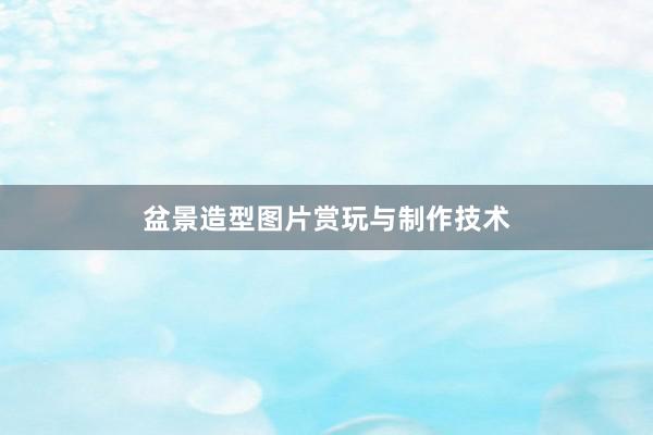 盆景造型图片赏玩与制作技术